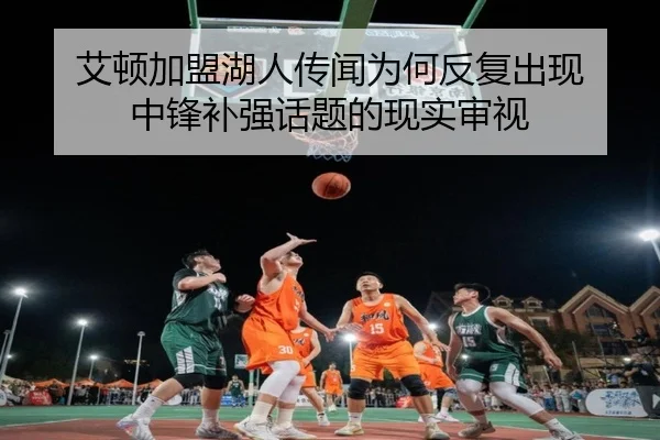 艾顿加盟湖人传闻为何反复出现 中锋补强话题的现实审视